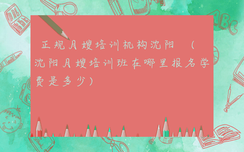 正规月嫂培训机构沈阳 (沈阳月嫂培训班在哪里报名学费是多少)